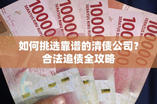 武汉如何挑选靠谱的清债公司?合法追债全攻略 武汉如何挑选靠谱的清债公司?合法追债全攻略