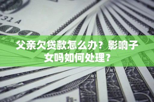 武汉父亲欠贷款怎么办？影响子女吗如何处理？