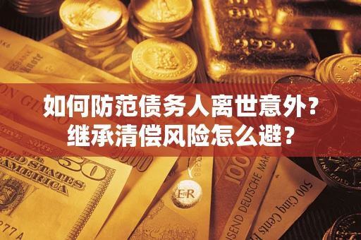 武汉如何防范债务人离世意外？继承清偿风险怎么避？