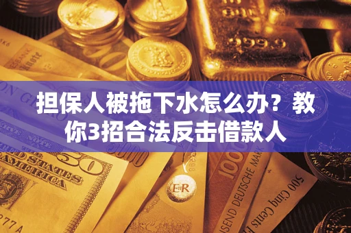 武汉担保人被拖下水怎么办？教你3招合法反击借款人