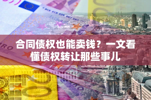 武汉合同债权也能卖钱？一文看懂债权转让那些事儿