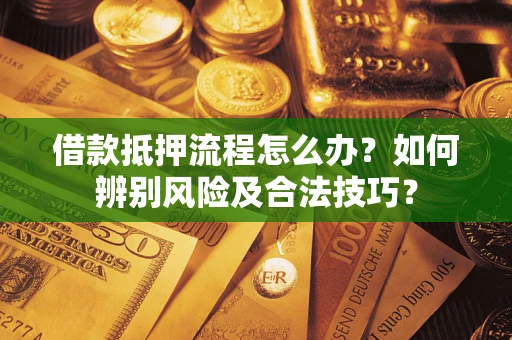 武汉借款抵押流程怎么办？如何辨别风险及合法技巧？