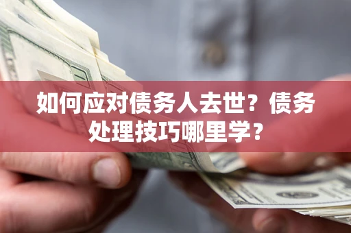 武汉如何应对债务人去世？债务处理技巧哪里学？