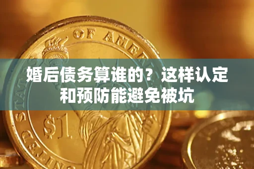武汉婚后债务算谁的？这样认定和预防能避免被坑
