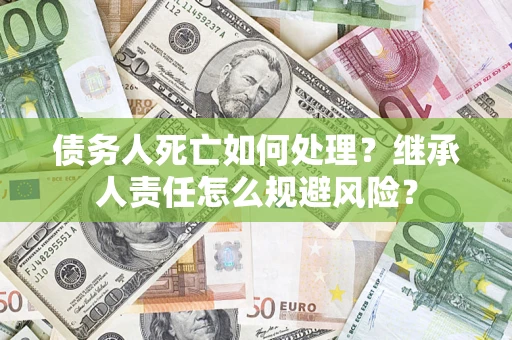 武汉债务人死亡如何处理?继承人责任怎么规避风险? 武汉债务人死亡如何处理?继承人责任怎么规避风险?