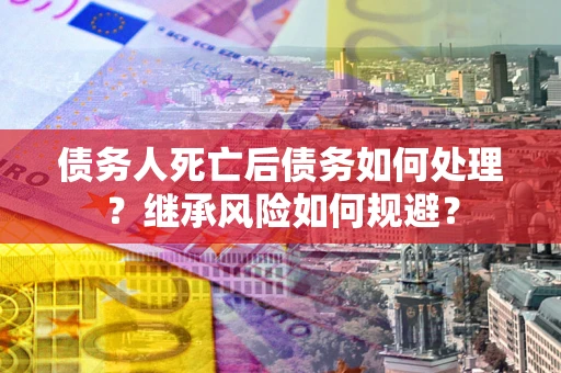 武汉债务人死亡后债务如何处理？继承风险如何规避？