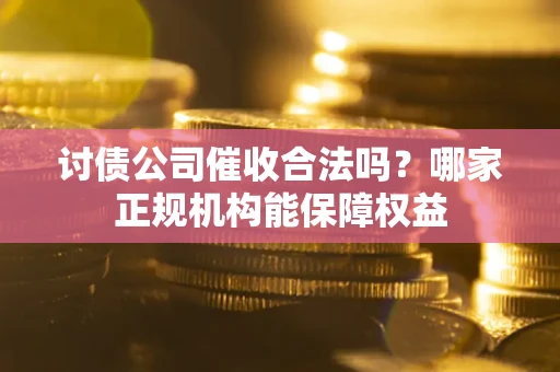 武汉讨债公司催收合法吗？哪家正规机构能保障权益