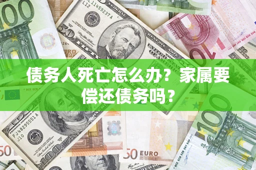 武汉债务人死亡怎么办？家属要偿还债务吗？