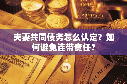 武汉夫妻共同债务怎么认定？如何避免连带责任？