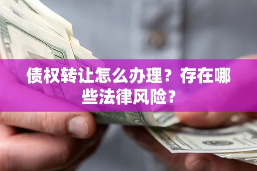 武汉债权转让怎么办理？存在哪些法律风险？