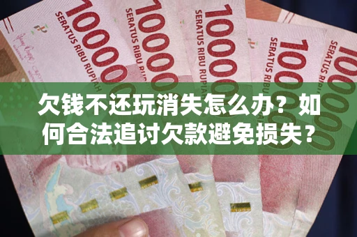 武汉欠钱不还玩消失怎么办?如何合法追讨欠款避免损失? 武汉欠钱不还玩消失怎么办?如何合法追讨欠款避免损失?