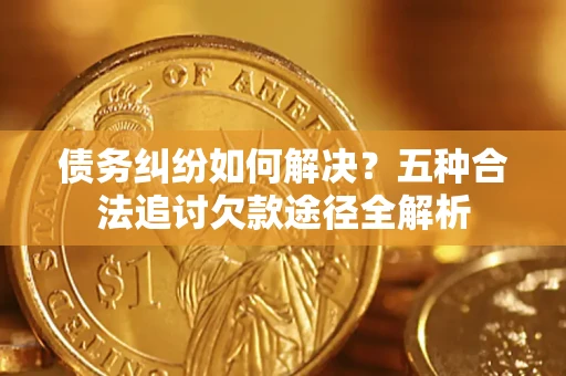 武汉债务纠纷如何解决？五种合法追讨欠款途径全解析