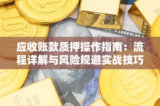 武汉应收账款质押操作指南:流程详解与风险规避实战技巧 武汉应收账款质押操作指南:流程详解与风险规避实战技巧