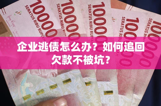 武汉企业逃债怎么办？如何追回欠款不被坑？