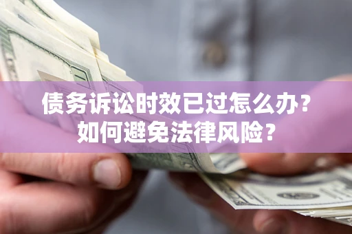 武汉债务诉讼时效已过怎么办？如何避免法律风险？