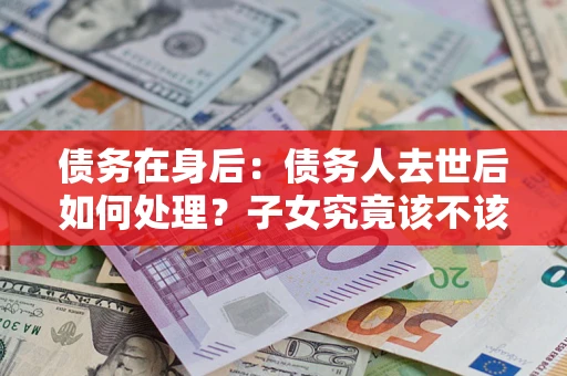 武汉债务在身后：债务人去世后如何处理？子女究竟该不该还钱？