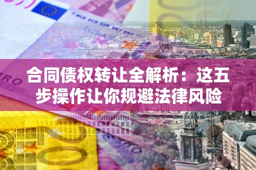 武汉合同债权转让全解析：这五步操作让你规避法律风险