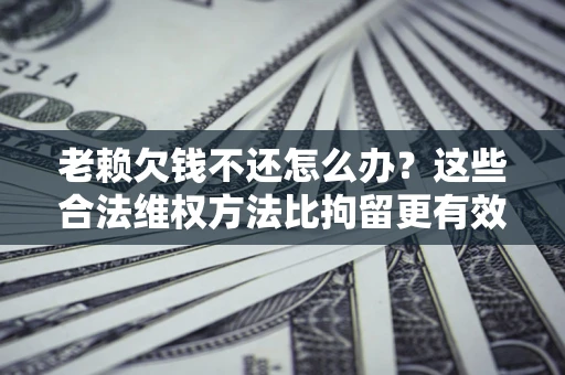 武汉老赖欠钱不还怎么办？这些合法维权方法比拘留更有效