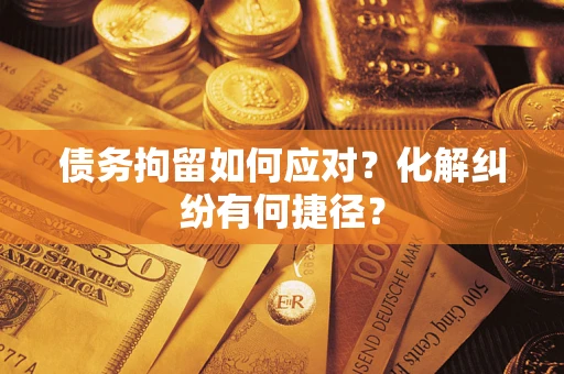 武汉债务拘留如何应对？化解纠纷有何捷径？