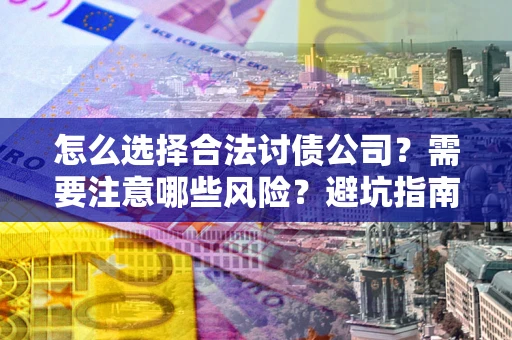 武汉怎么选择合法讨债公司？需要注意哪些风险？避坑指南来了！