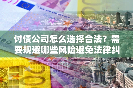 武汉讨债公司怎么选择合法?需要规避哪些风险避免法律纠纷? 武汉讨债公司怎么选择合法?需要规避哪些风险避免法律纠纷?
