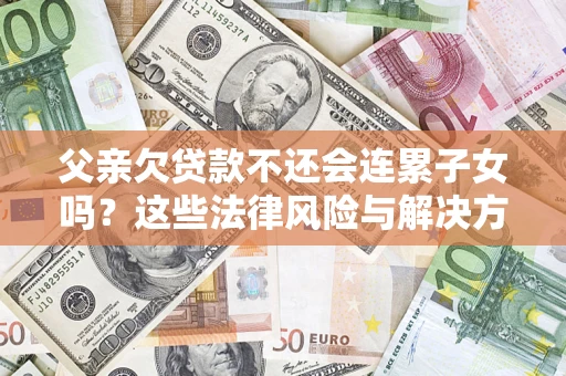 武汉父亲欠贷款不还会连累子女吗？这些法律风险与解决方法要早知道！