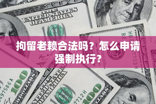 武汉拘留老赖合法吗？怎么申请强制执行？