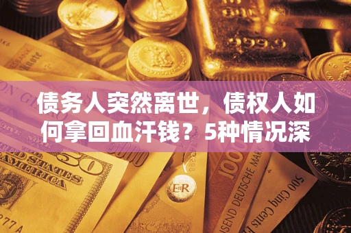 武汉债务人突然离世，债权人如何拿回血汗钱？5种情况深度解析