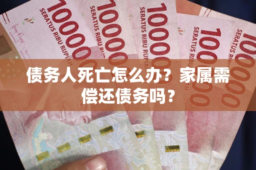武汉债务人死亡怎么办？家属需偿还债务吗？