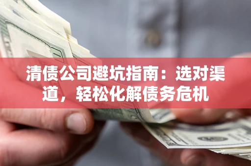 武汉清债公司避坑指南：选对渠道，轻松化解债务危机