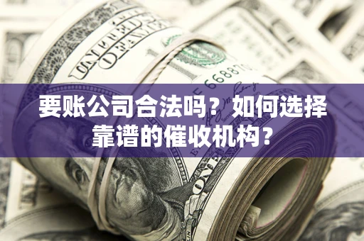 武汉要账公司合法吗？如何选择靠谱的催收机构？