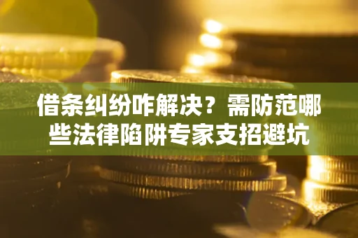 武汉借条纠纷咋解决？需防范哪些法律陷阱专家支招避坑