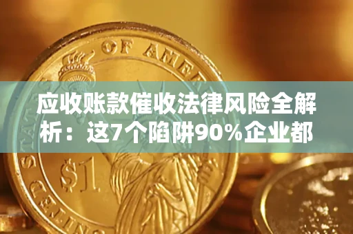 武汉应收账款催收法律风险全解析：这7个陷阱90%企业都踩过（含合规应对指南）