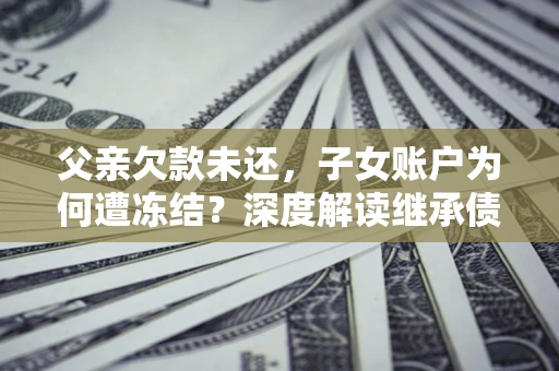 武汉父亲欠款未还，子女账户为何遭冻结？深度解读继承债务迷局