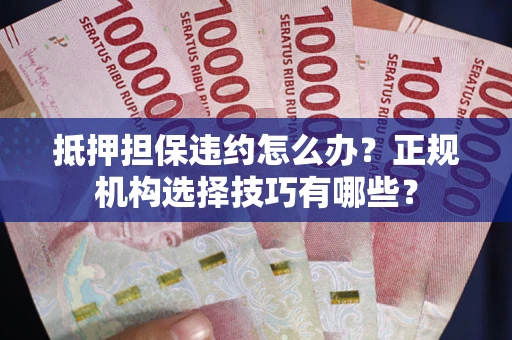 武汉抵押担保违约怎么办？正规机构选择技巧有哪些？