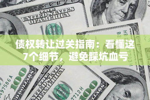 武汉债权转让过关指南：看懂这7个细节，避免踩坑血亏