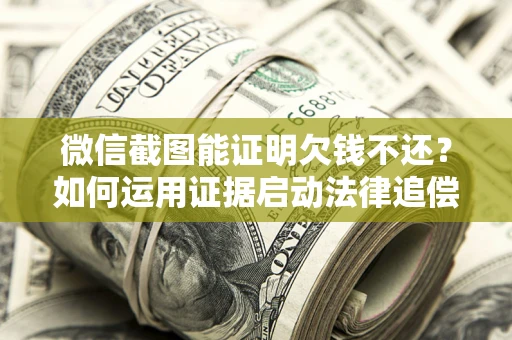 武汉微信截图能证明欠钱不还？如何运用证据启动法律追偿程序？