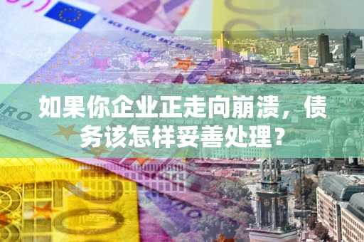 武汉如果你企业正走向崩溃，债务该怎样妥善处理？