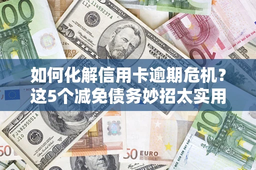 武汉如何化解信用卡逾期危机？这5个减免债务妙招太实用