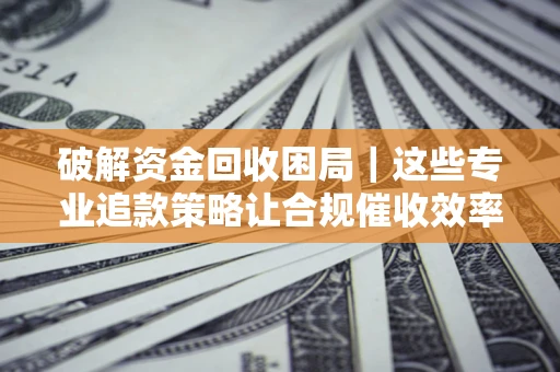 武汉破解资金回收困局｜这些专业追款策略让合规催收效率翻倍