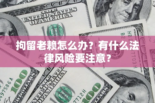 武汉拘留老赖怎么办？有什么法律风险要注意？