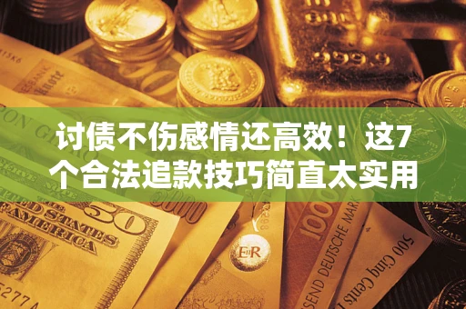 武汉讨债不伤感情还高效！这7个合法追款技巧简直太实用