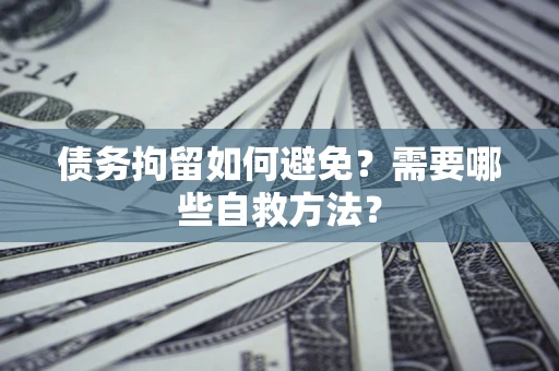 武汉债务拘留如何避免？需要哪些自救方法？