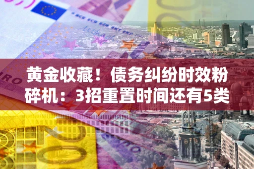武汉黄金收藏！债务纠纷时效粉碎机：3招重置时间还有5类不设年限的特殊债务