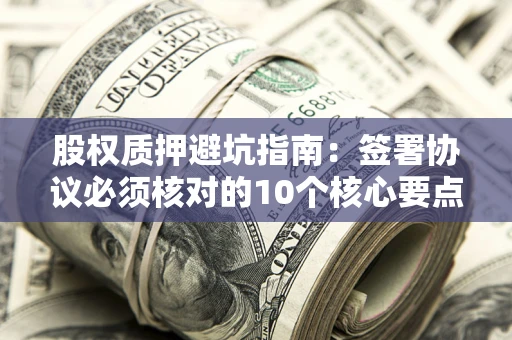 武汉股权质押避坑指南:签署协议必须核对的10个核心要点 武汉股权质押避坑指南:签署协议必须核对的10个核心要点