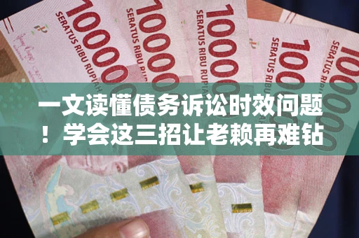 武汉一文读懂债务诉讼时效问题！学会这三招让老赖再难钻空子