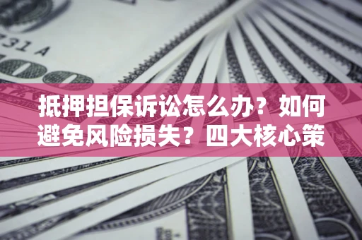 武汉抵押担保诉讼怎么办？如何避免风险损失？四大核心策略全解读