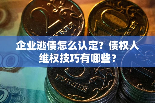 武汉企业逃债怎么认定？债权人维权技巧有哪些？