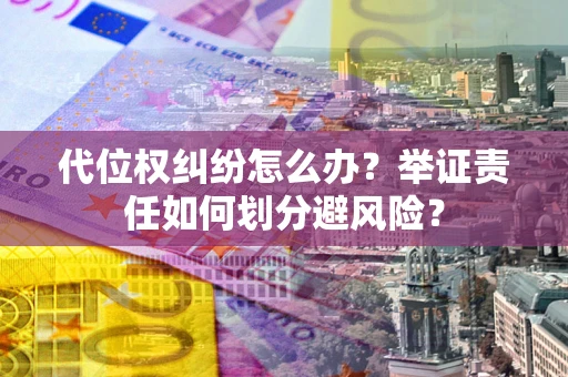 武汉代位权纠纷怎么办？举证责任如何划分避风险？