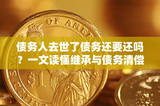 武汉债务人去世了债务还要还吗？一文读懂继承与债务清偿